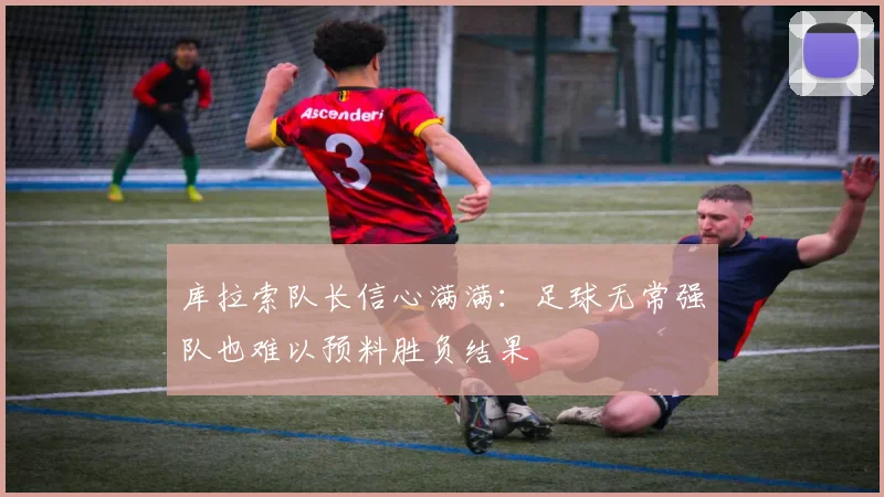库拉索队长信心满满：足球无常强队也难以预料胜负结果