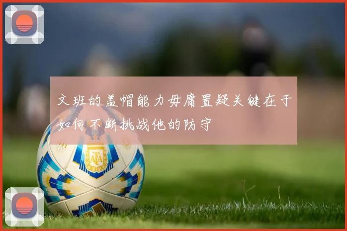 文班的盖帽能力毋庸置疑关键在于如何不断挑战他的防守