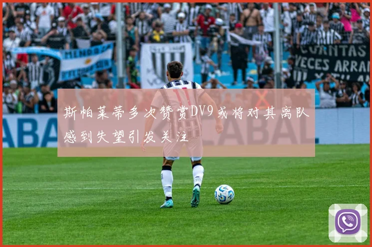 斯帕莱蒂多次赞赏DV9或将对其离队感到失望引发关注