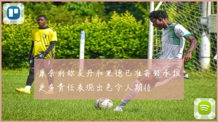 康奈利称麦丹和里德已准备好承担更多责任表现出色令人期待