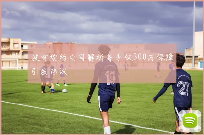 波津续约合同解析每季仅300万保障引发热议