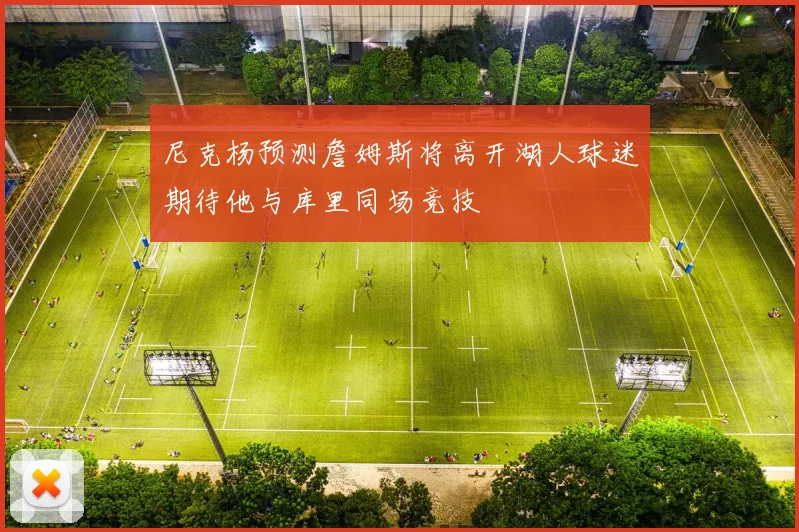 尼克杨预测詹姆斯将离开湖人球迷期待他与库里同场竞技