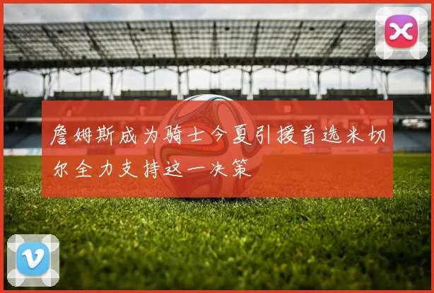 詹姆斯成为骑士今夏引援首选米切尔全力支持这一决策