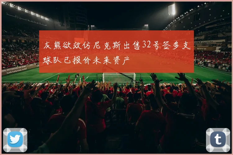 灰熊欲效仿尼克斯出售32号签多支球队已报价未来资产
