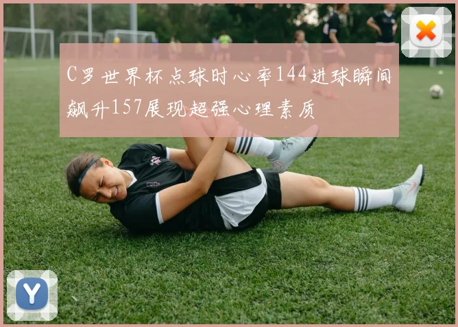 C罗世界杯点球时心率144进球瞬间飙升157展现超强心理素质