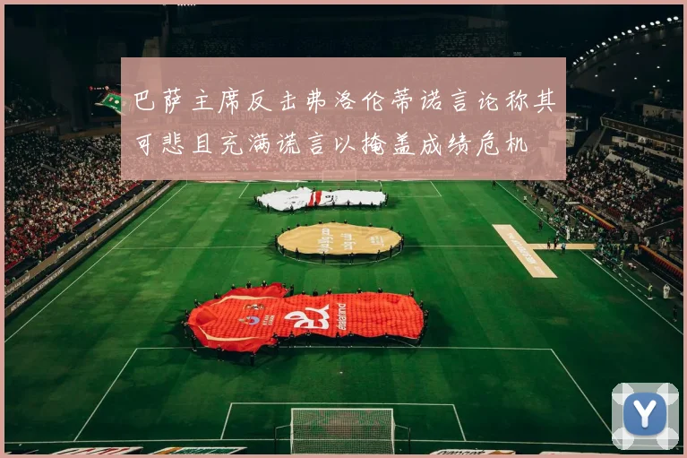 巴萨主席反击弗洛伦蒂诺言论称其可悲且充满谎言以掩盖成绩危机