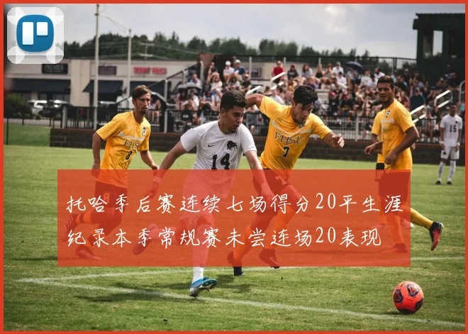 托哈季后赛连续七场得分20平生涯纪录本季常规赛未尝连场20表现