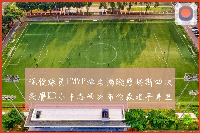 现役球员FMVP排名揭晓詹姆斯四次荣膺KD小卡各两次布伦森追平库里与约基奇