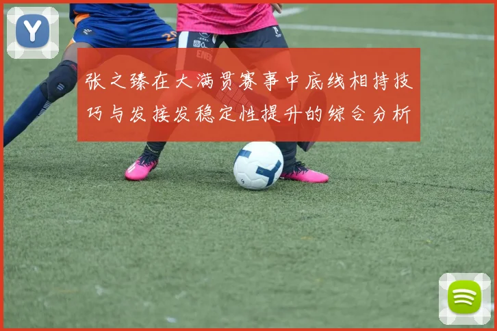 张之臻在大满贯赛事中底线相持技巧与发接发稳定性提升的综合分析