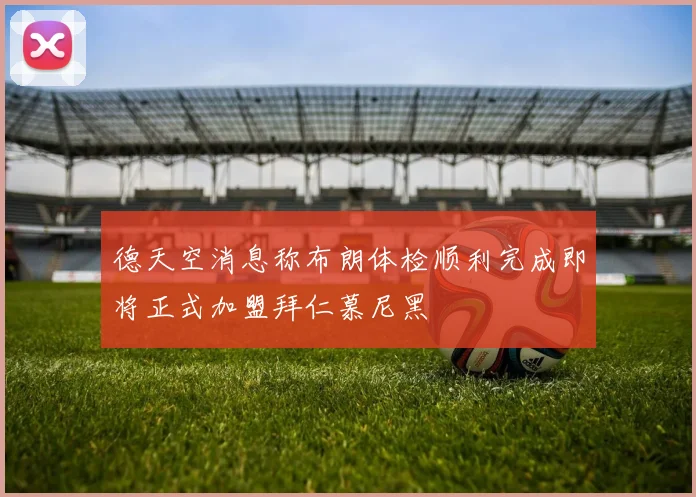 德天空消息称布朗体检顺利完成即将正式加盟拜仁慕尼黑