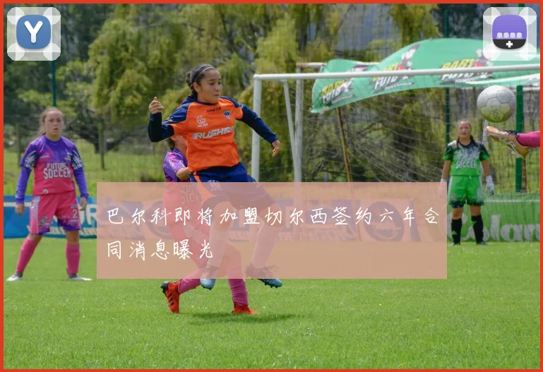 巴尔科即将加盟切尔西签约六年合同消息曝光
