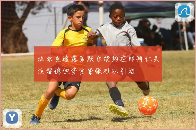 法尔克透露莱默尔续约在即拜仁关注雷德但资金紧张难以引进