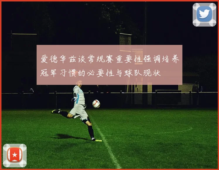 爱德华兹谈常规赛重要性强调培养冠军习惯的必要性与球队现状
