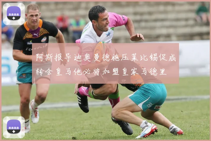 阿斯报导迪奥曼德施压莱比锡促成转会皇马他必将加盟皇家马德里