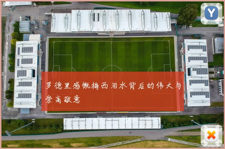 罗德里感慨梅西泪水背后的伟大与崇高敬意