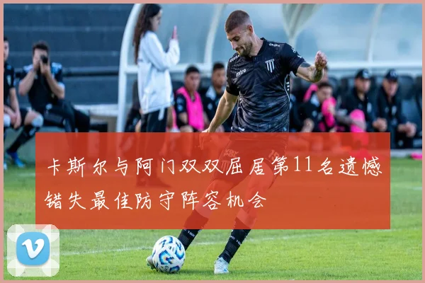 卡斯尔与阿门双双屈居第11名遗憾错失最佳防守阵容机会