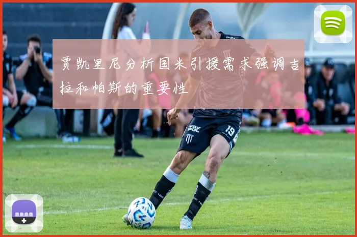 贾凯里尼分析国米引援需求强调吉拉和帕斯的重要性