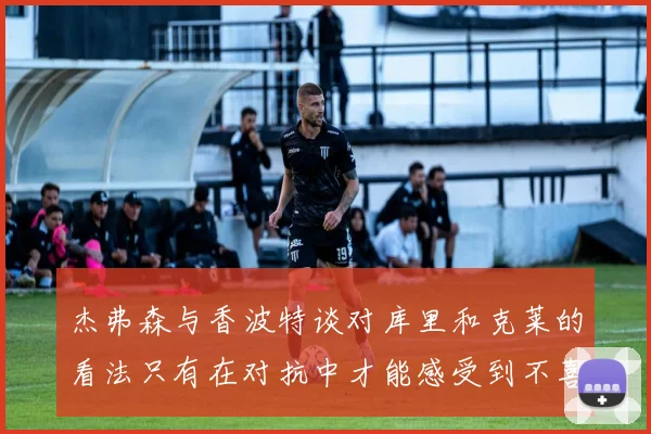杰弗森与香波特谈对库里和克莱的看法只有在对抗中才能感受到不喜欢