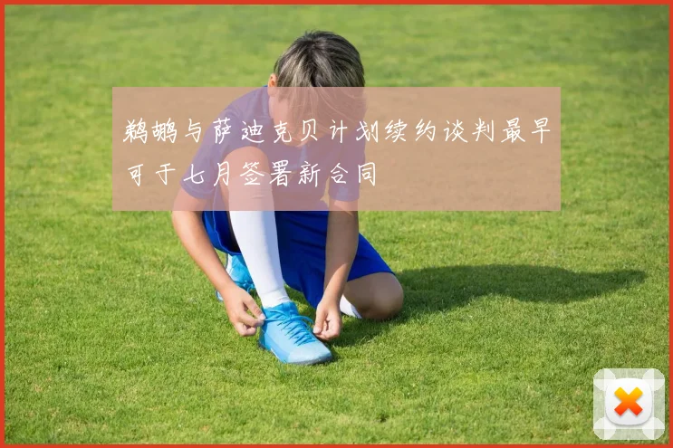 鹈鹕与萨迪克贝计划续约谈判最早可于七月签署新合同